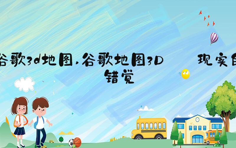 谷歌3d地图 谷歌地图3D: 现实的错觉